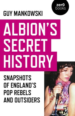 Albion's Secret History: Snapshots of England's Pop Rebels and Outsiders by Mankowski, Guy