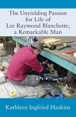 The Unyielding Passion for Life of Lee Raymond Blanchette, a Remarkable Man by Haskins, Kathleen Ingfried