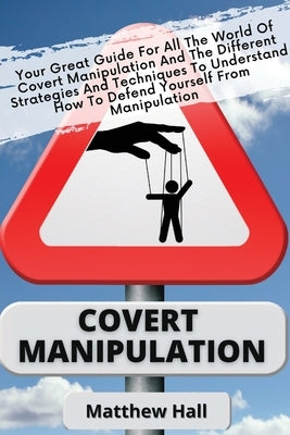 Covert Manipulation: Your Great Guide For The World of Covert Manipulation And The Different Strategies And Techniques To Understand How To by Hall, Matthew