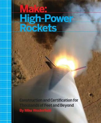 Make: High-Power Rockets: Construction and Certification for Thousands of Feet and Beyond by Westerfield, Mike