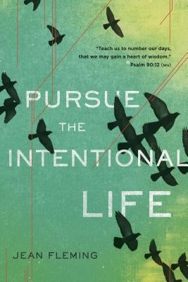 Pursue the Intentional Life: "teach Us to Number Our Days, That We May Gain a Heart of Wisdom." (Psalm 90:12) by Fleming, Jean