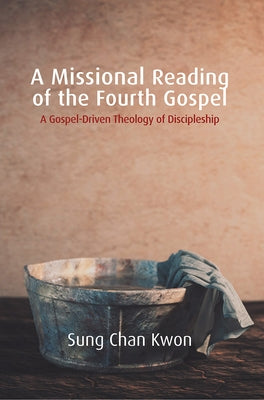 A Missional Reading of the Fourth Gospel: A Gospel-Driven Theology of Discipleship by Kwon, Sung Chan