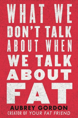 What We Don't Talk about When We Talk about Fat by Gordon, Aubrey