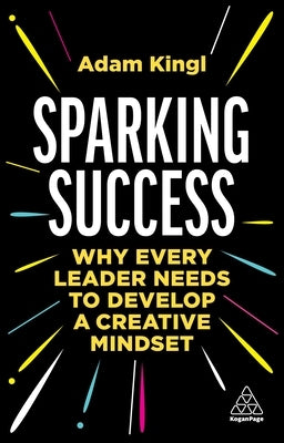 Sparking Success: Why Every Leader Needs to Develop a Creative Mindset by Kingl, Adam