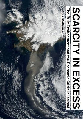 Scarcity in Excess: The Built Environment and the Economic Crisis in Iceland by Mathiesen, Arna