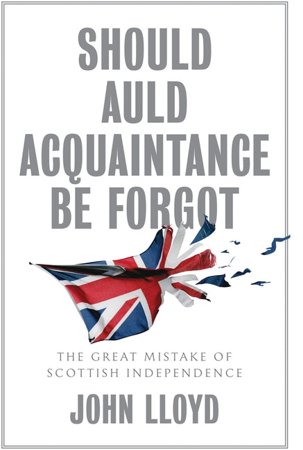 Should Auld Acquaintance Be Forgot: The Great Mistake of Scottish Independence by Lloyd, John