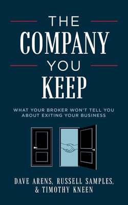 The Company You Keep: What Your Broker Won't Tell You about Exiting Your Business by Arens, Dave