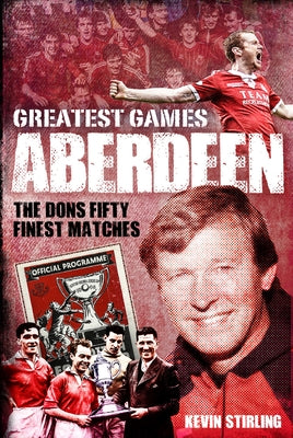 Aberdeen Greatest Games: The Dons' Fifty Finest Matches by Stirling, Kevin