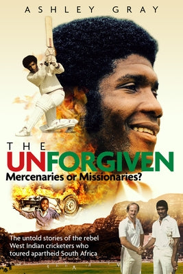 The Unforgiven: Missionaries or Mercenaries? the Tragic Story of the Rebel West Indian Cricketers Who Toured Apartheid South Africa by Gray, Ashley