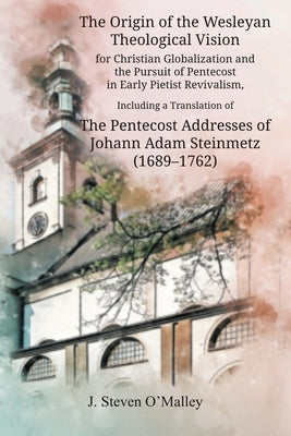 The Origin of the Wesleyan Theological Vision for Christian Globalization and the Pursuit of Pentecost in Early Pietist Revivalism, Including a Transl by O'Malley, J. Steven