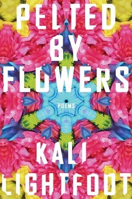 Pelted by Flowers: Poems by Lightfoot, Kali