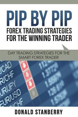 Pip by Pip: Forex Trading Strategies for the Winning Trader: Day Trading Strategies for the Smart Forex Trader by Stanberry, Donald