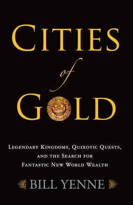 Cities of Gold: Legendary Kingdoms, Quixotic Quests, and Fantastic New World Wealth by Yenne, Bill