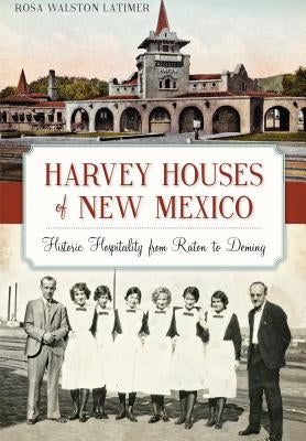 Harvey Houses of New Mexico: Historic Hospitality from Raton to Deming by Latimer, Rosa