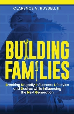 BUILDING Families: Breaking Ungodly Influences, Lifestyles and Desires while Influencing the Next Generation by Russell, Clarence V., III