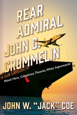 Rear Admiral John G. Crommelin: Naval Hero, Conspiracy Theorist, White Supremacist by Coe, John W. Jack