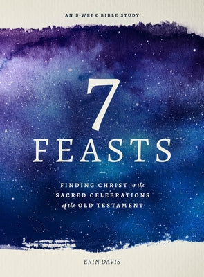 7 Feasts: Finding Christ in the Sacred Celebrations of the Old Testament by Davis, Erin