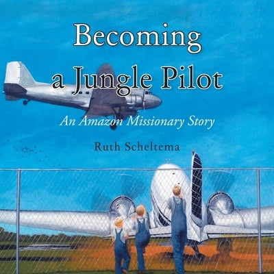 Becoming a Jungle Pilot: An Amazon Missionary Story by Scheltema, Ruth