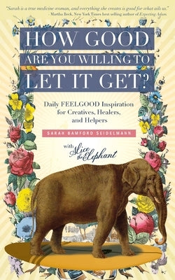 How Good Are You Willing to Let It Get?: Daily FEELGOOD Inspiration for Creatives, Healers, and Helpers by Seidelmann, Sarah Bamford