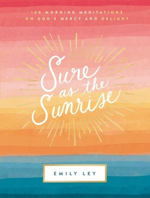 Sure as the Sunrise: 100 Morning Meditations on God's Mercy and Delight by Ley, Emily