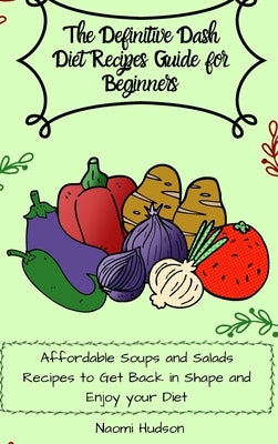 The Definitive Dash Diet Recipes Guide for Beginners: Affordable Soups and Salads Recipes to Get Back in Shape and Enjoy your Diet by Wilson, Maya