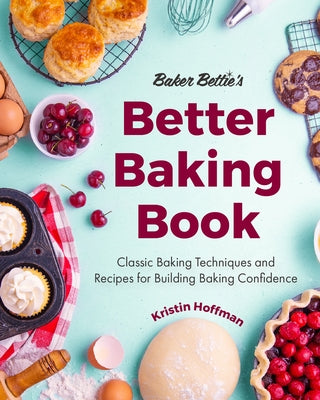 Baker Bettie's Better Baking Book: Classic Baking Techniques and Recipes for Building Baking Confidence by Hoffman, Kristin