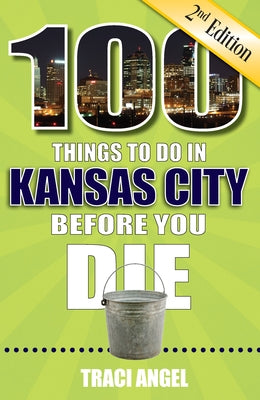100 Things to Do in Kansas City Before You Die, 2nd Edition by Angel, Traci