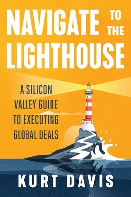 Navigate To The Lighthouse: A Silicon Valley Guide to Executing Global Deals by Davis, Kurt