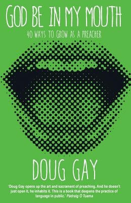 God Be in My Mouth: 40 Ways to Grow as a Preacher by Gay, Doug
