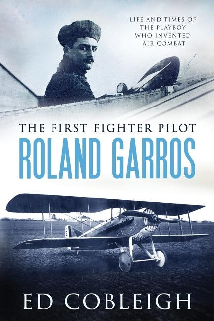 The First Fighter Pilot - Roland Garros: The Life and Times of the Playboy Who Invented Air Combat by Cobleigh, Ed