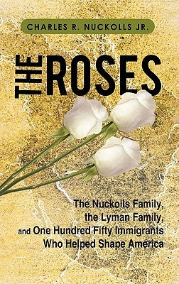 The Roses: The Nuckolls Family, the Lyman Family, and One Hundred Fifty Immigrants Who Helped Shape America by Nuckolls Jr, Charles R.