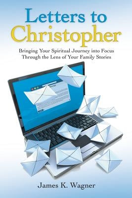 Letters to Christopher: Bringing Your Spiritual Journey Into Focus Through the Lens of Your Family Stories by Wagner, James K.