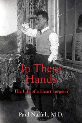 In These Hands: The Life of a Heart Surgeon by Naffah, Paul
