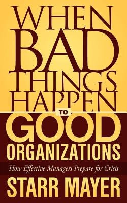 When Bad Things Happen to Good Organizations: How Effective Manager's Prepare for Crisis by Mayer, Starr