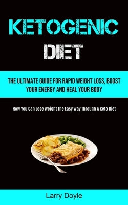 Ketogenic Diet: The Ultimate Guide For Rapid Weight Loss, Boost Your Energy And Heal Your Body (How You Can Lose Weight The Easy Way T by Doyle, Larry