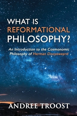 What Is Reformational Philosophy?: An Introduction to the Cosmonomic Philosophy of Herman Dooyeweerd by Troost, Andree