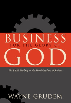 Business for the Glory of God: The Bible's Teaching on the Moral Goodness of Business by Grudem, Wayne