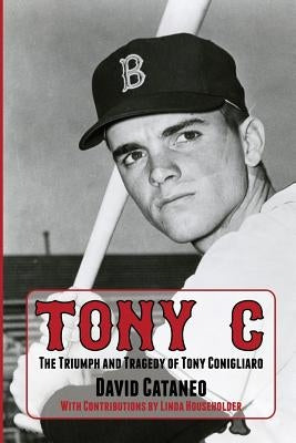 Tony C: The Triumph and Tragedy of Tony Conigliaro by Cataneo, David