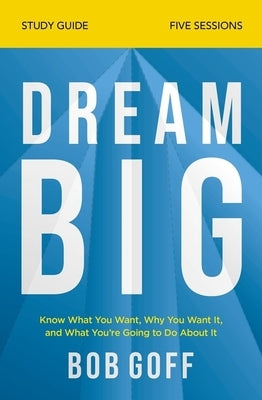Dream Big Study Guide: Know What You Want, Why You Want It, and What You're Going to Do about It by Goff, Bob
