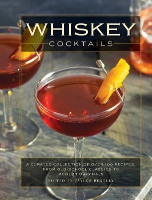 Whiskey Cocktails: A Curated Collection of Over 100 Recipes, from Old School Classics to Modern Originals by Bentley, Taylor