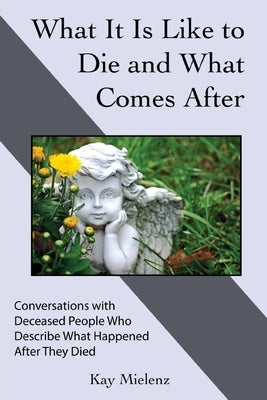What It Is Like to Die and What Comes After: Conversations with Deceased People Who Describe What Happened After They Died by Mielenz, Kay