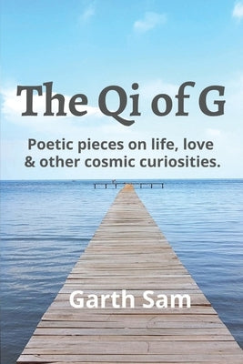 The Qi of G: Poetic Pieces on Life, Love & Other Cosmic Curiosities by Sam, Garth