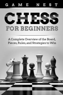 Chess for Beginners: A Complete Overview of the Board, Pieces, Rules, and Strategies to Win by Nest, Game