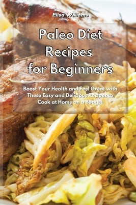Paleo Diet Recipes for Beginners: Boost Your Health and Feel Great with These Easy and Delicious Recipes to Cook at Home on a Budget by Williams, Elisa