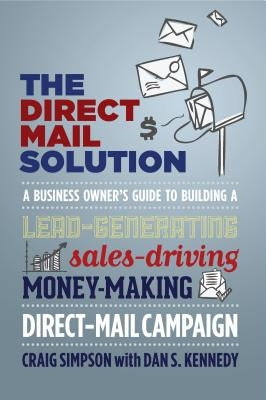 The Direct Mail Solution: A Business Owner's Guide to Building a Lead-Generating, Sales-Driving, Money-Making Direct-Mail Campaign by Simpson, Craig