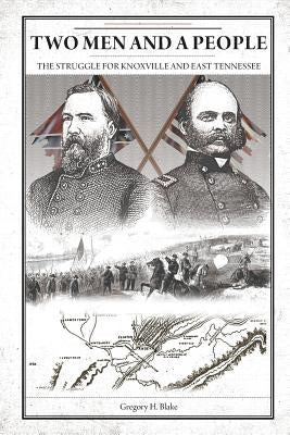 Two Men and A People: The Struggle for Knoxville and East Tennessee by H. Blake, Gregory