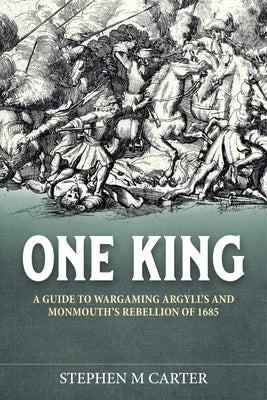One King!: A Wargamer's Companion to Argyll's & Monmouth's Rebellion of 1685 by Carter, Stephen M.