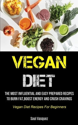 Vegan Diet: The Most Influential And Easy Prepared Recipes To Burn Fat, boost Energy And Crush Cravings (Vegan Diet Recipes For Be by Vasquez, Saul