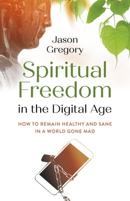 Spiritual Freedom in the Digital Age: How to Remain Healthy and Sane in a World Gone Mad by Gregory, Jason