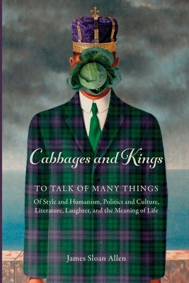 Cabbages and Kings: To Talk of Many Things: of Style and Humanism, Politics and Culture, Literature, Laughter, and the Meaning of Life by Allen, James Sloan